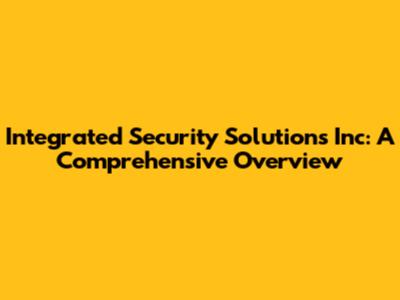 Integrated Security Solutions Inc: A Comprehensive Overview