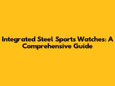 Integrated Steel Sports Watches: A Comprehensive Guide