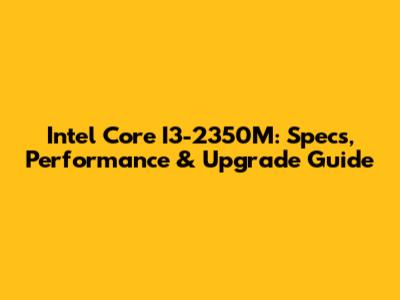 Intel Core I3-2350M: Specs, Performance & Upgrade Guide