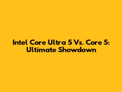 Intel Core Ultra 5 Vs. Core 5: Ultimate Showdown