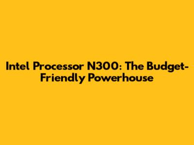 Intel Processor N300: The Budget-Friendly Powerhouse