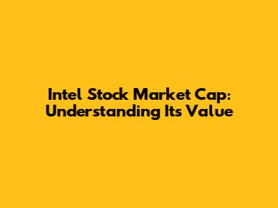 Intel Stock Market Cap: Understanding Its Value