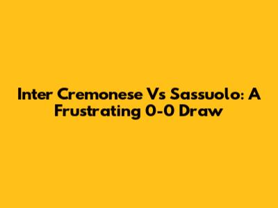 Inter Cremonese Vs Sassuolo: A Frustrating 0-0 Draw