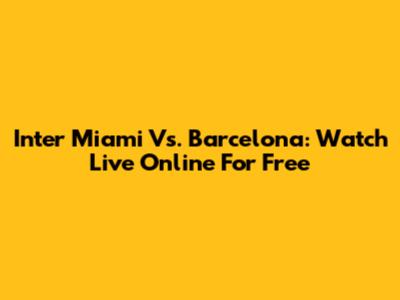 Inter Miami Vs. Barcelona: Watch Live Online For Free