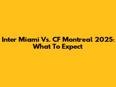 Inter Miami Vs. CF Montreal 2025: What To Expect