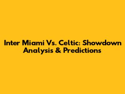 Inter Miami Vs. Celtic: Showdown Analysis & Predictions