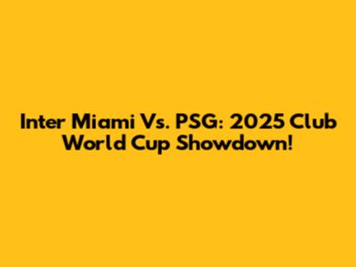 Inter Miami Vs. PSG: 2025 Club World Cup Showdown!