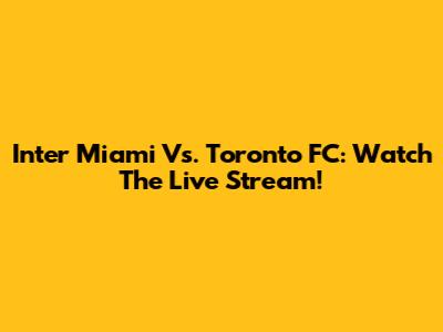 Inter Miami Vs. Toronto FC: Watch The Live Stream!