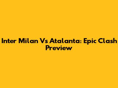 Inter Milan Vs Atalanta: Epic Clash Preview