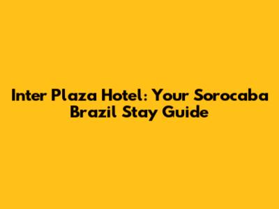 Inter Plaza Hotel: Your Sorocaba Brazil Stay Guide