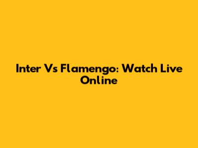 Inter Vs Flamengo: Watch Live Online