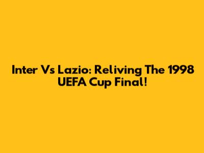 Inter Vs Lazio: Reliving The 1998 UEFA Cup Final!