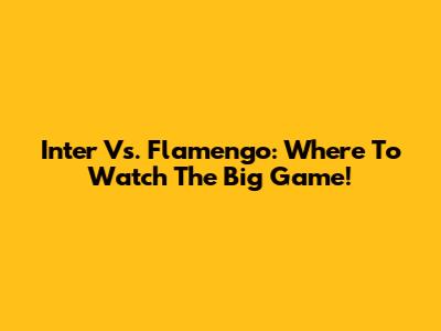 Inter Vs. Flamengo: Where To Watch The Big Game!