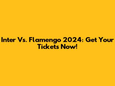 Inter Vs. Flamengo 2024: Get Your Tickets Now!
