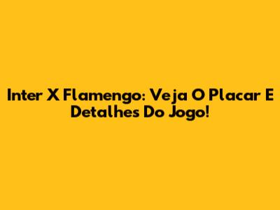 Inter X Flamengo: Veja O Placar E Detalhes Do Jogo!