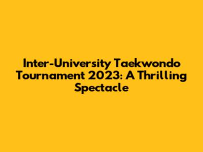 Inter-University Taekwondo Tournament 2023: A Thrilling Spectacle