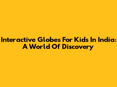 Interactive Globes For Kids In India: A World Of Discovery