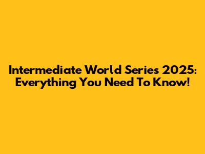 Intermediate World Series 2025: Everything You Need To Know!
