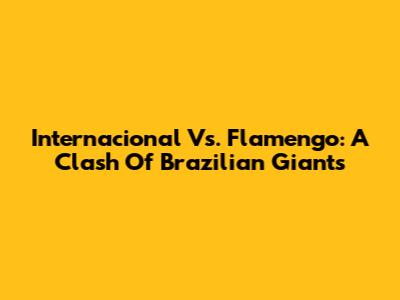 Internacional Vs. Flamengo: A Clash Of Brazilian Giants