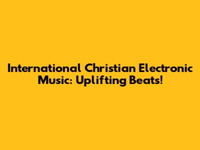 International Christian Electronic Music: Uplifting Beats!
