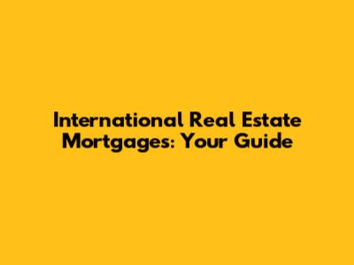 International Real Estate Mortgages: Your Guide