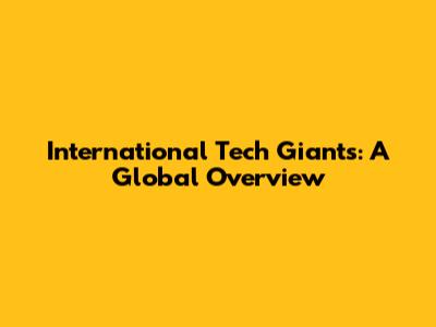 International Tech Giants: A Global Overview