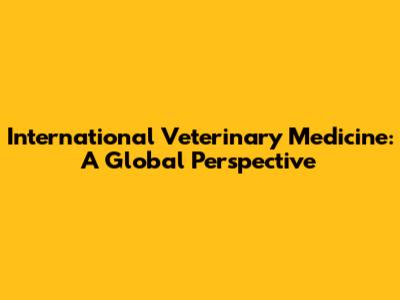 International Veterinary Medicine: A Global Perspective