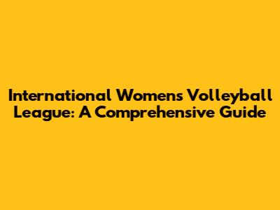 International Women's Volleyball League: A Comprehensive Guide