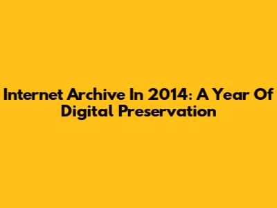 Internet Archive In 2014: A Year Of Digital Preservation