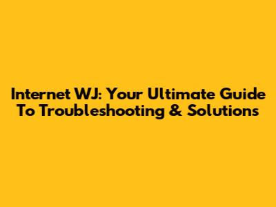 Internet WJ: Your Ultimate Guide To Troubleshooting & Solutions