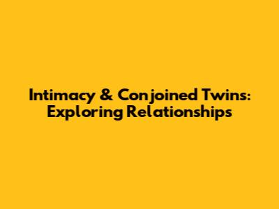 Intimacy & Conjoined Twins: Exploring Relationships