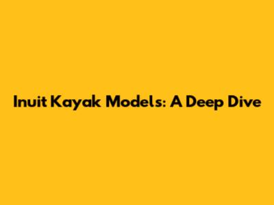 Inuit Kayak Models: A Deep Dive