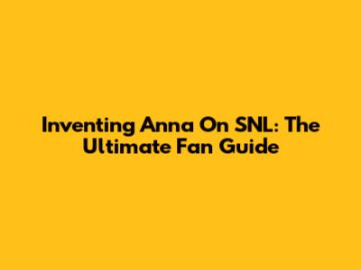 Inventing Anna On SNL: The Ultimate Fan Guide