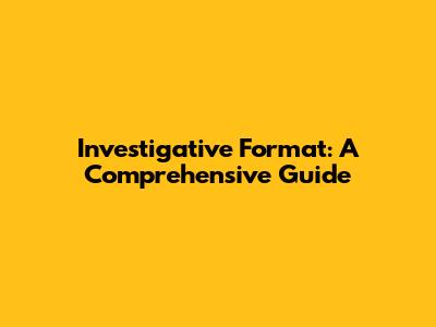 Investigative Format: A Comprehensive Guide