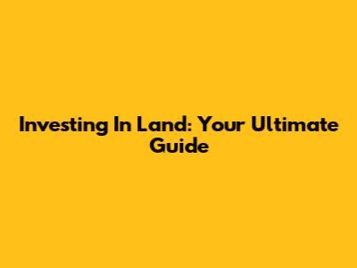 Investing In Land: Your Ultimate Guide