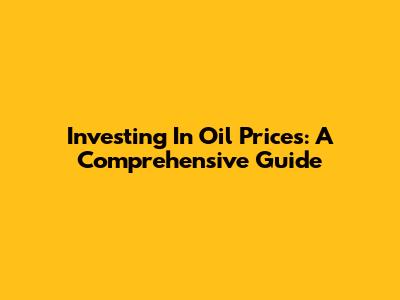 Investing In Oil Prices: A Comprehensive Guide