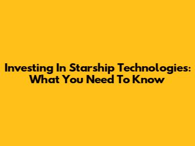 Investing In Starship Technologies: What You Need To Know