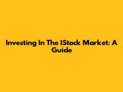Investing In The IStock Market: A Guide