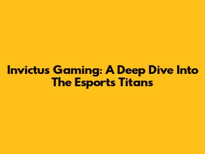 Invictus Gaming: A Deep Dive Into The Esports Titans