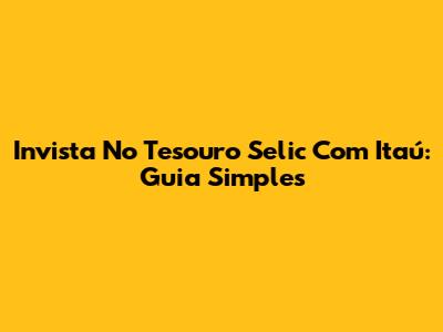 Invista No Tesouro Selic Com Itaú: Guia Simples