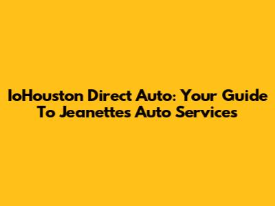 IoHouston Direct Auto: Your Guide To Jeanette's Auto Services