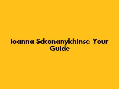 Ioanna Sckonanykhinsc: Your Guide