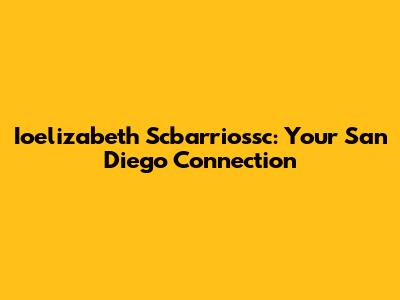 Ioelizabeth Scbarriossc: Your San Diego Connection
