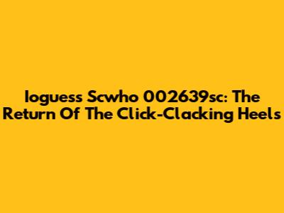 Ioguess Scwho 002639sc: The Return Of The Click-Clacking Heels