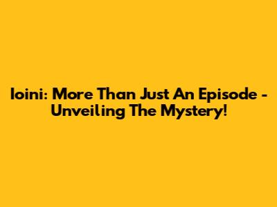 Ioini: More Than Just An Episode - Unveiling The Mystery!