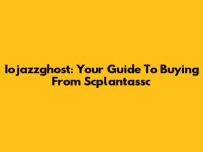 Iojazzghost: Your Guide To Buying From Scplantassc