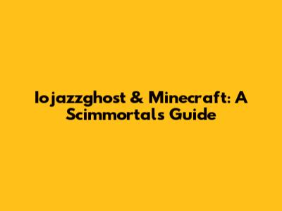Iojazzghost & Minecraft: A Scimmortal's Guide