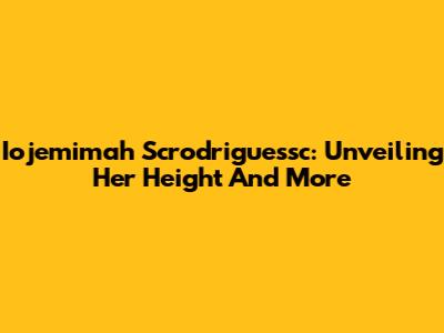 Iojemimah Scrodriguessc: Unveiling Her Height And More