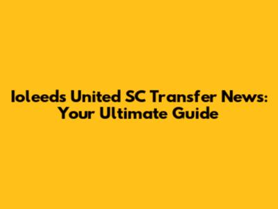 Ioleeds United SC Transfer News: Your Ultimate Guide