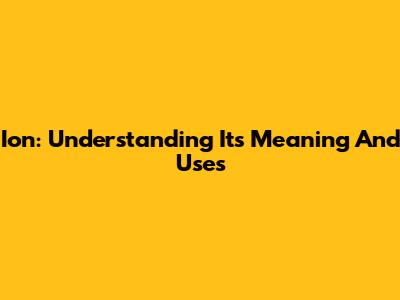 Ion: Understanding Its Meaning And Uses
